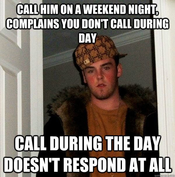 Call him on a weekend night, complains you don't call during day Call during the day doesn't respond at all - Call him on a weekend night, complains you don't call during day Call during the day doesn't respond at all  Scumbag Steve