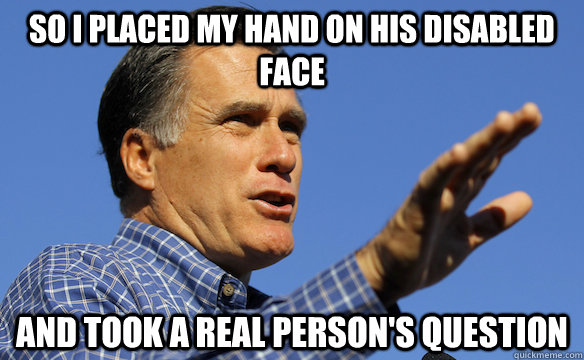So I placed my hand on his disabled face  and took a real person's question - So I placed my hand on his disabled face  and took a real person's question  mitt romney aint no poor