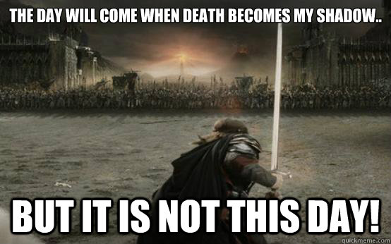 The day will come when death becomes my shadow.. BUT IT IS NOT THIS DAY!  Facebook Aragorn