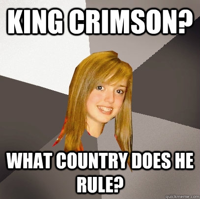 King Crimson? What country does he rule?   Musically Oblivious 8th Grader