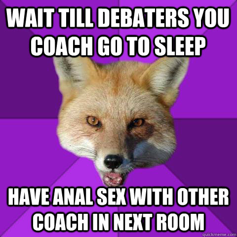 WAIT TILL DEBATERS YOU COACH GO TO SLEEP HAVE ANAL SEX WITH OTHER COACH IN NEXT ROOM  Forensics Fox