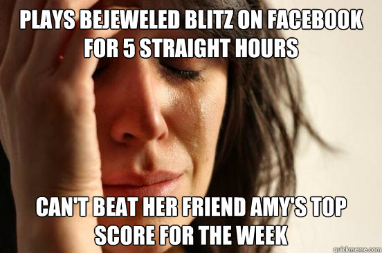 plays bejeweled blitz on facebook for 5 straight hours can't beat her friend amy's top score for the week  First World Problems