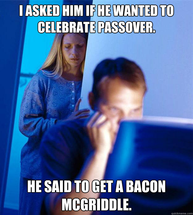 I asked him if he wanted to celebrate Passover. He said to get a bacon McGriddle.  Redditors Wife