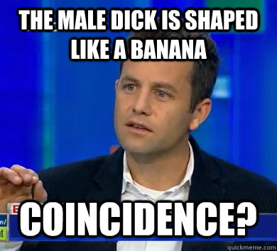 The male dick is shaped like a banana    coincidence?  Kirk Cameron