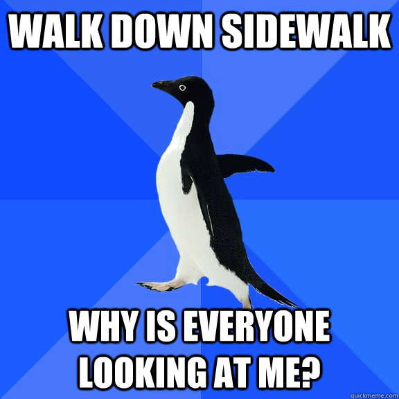 Walk down sidewalk Why is everyone looking at me?  Socially Awkward Penguin