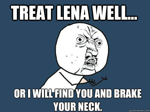 Treat lena well... or i will find you and brake your neck.  Y U No