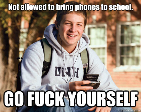 Not allowed to bring phones to school. GO FUCK YOURSELF  College Freshman