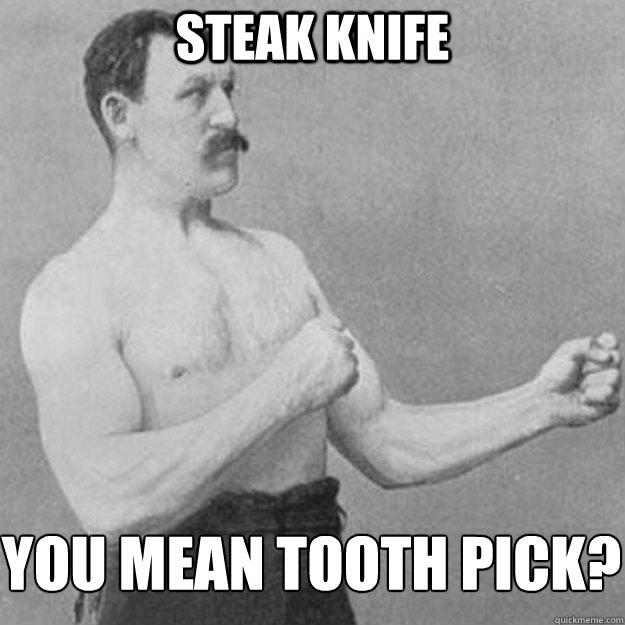 steak knife you mean tooth pick?
 - steak knife you mean tooth pick?
  Misc