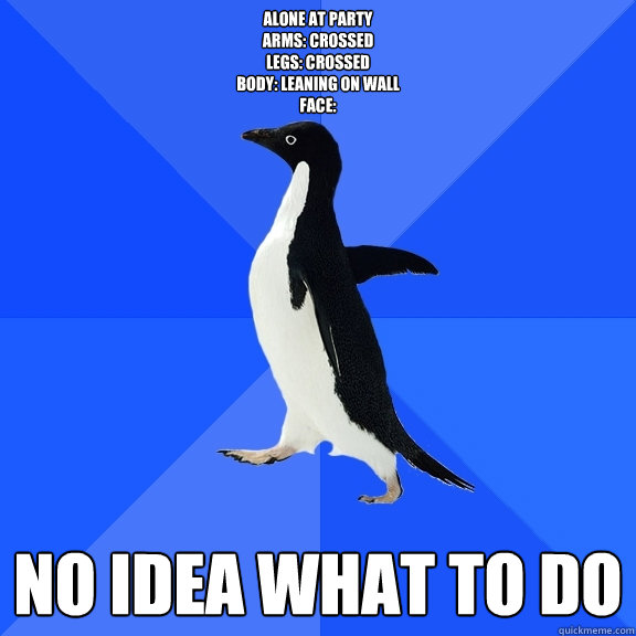 Alone at party 
Arms: Crossed
Legs: Crossed
Body: Leaning on wall
Face: no idea what to do - Alone at party 
Arms: Crossed
Legs: Crossed
Body: Leaning on wall
Face: no idea what to do  Socially Awkward Penguin