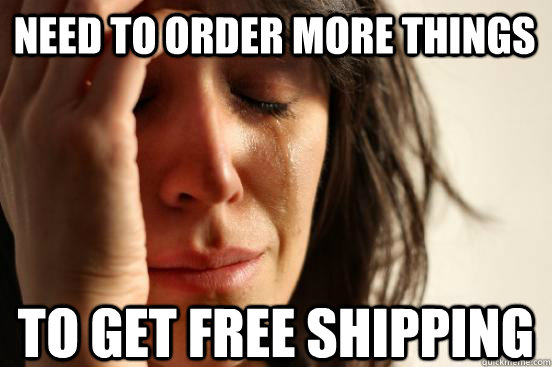 need to order more things  to get free shipping  First World Problems