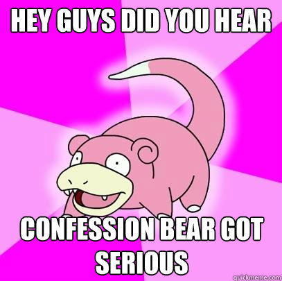 hey guys did you hear confession bear got serious  Slowpoke