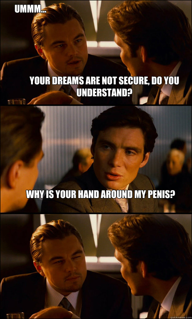 Your dreams are not secure, do you understand? Why is your hand around my penis? Ummm...  Inception