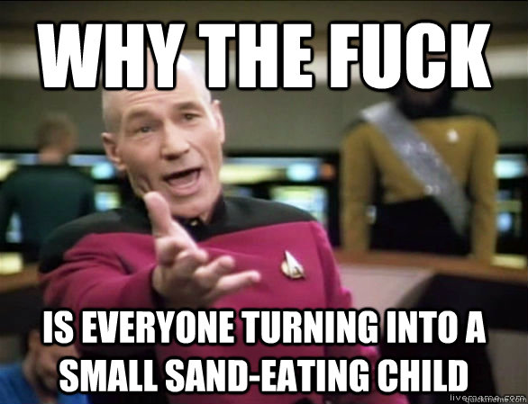 why the fuck is everyone turning into a small sand-eating child  Annoyed Picard HD