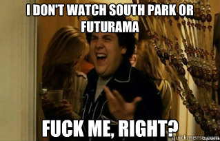 I don't watch south park or futurama  fuck me, right? - I don't watch south park or futurama  fuck me, right?  Misc