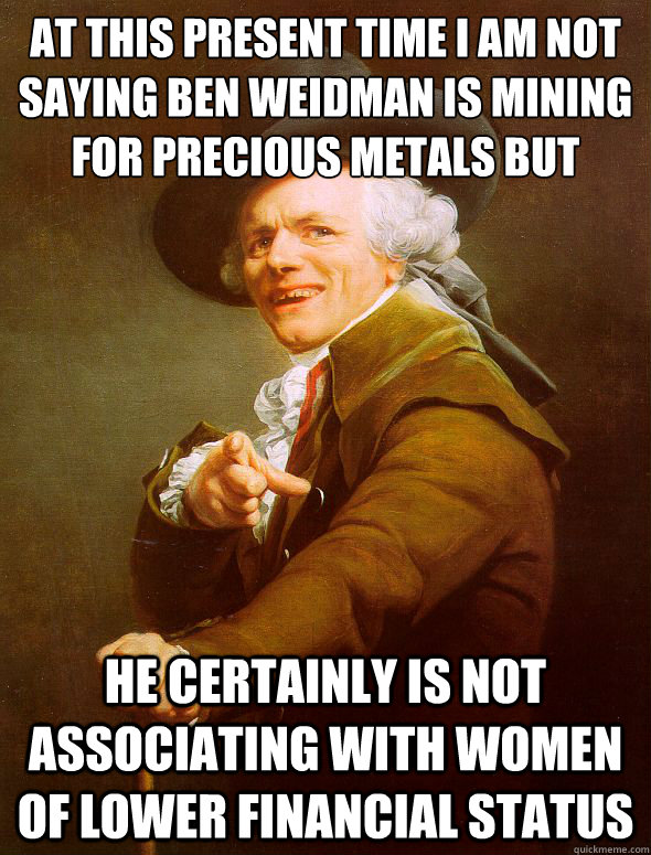 At this present time I am not saying BEN WEIDMAN is mining for﻿ precious metals but he certainly is not associating with women of lower financial status  Joseph Ducreux