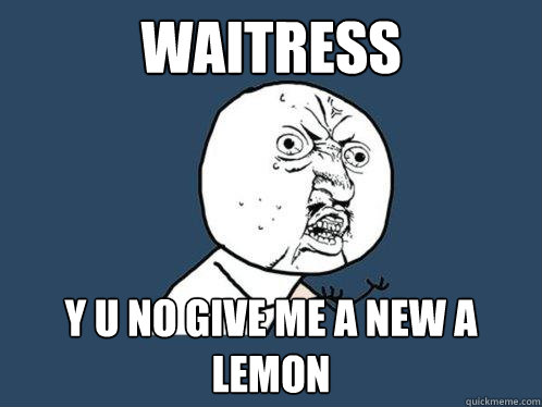 Waitress y u no give me a new a lemon  Y U No