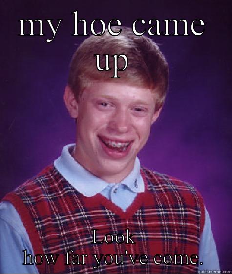 MY HOE CAME UP LOOK HOW FAR YOU'VE COME. Bad Luck Brian