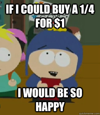 If I could buy a 1/4 for $1 I would be so happy  Craig - I would be so happy