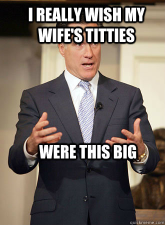 I really wish my wife's titties Were this big  Relatable Romney