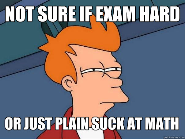 Not sure if exam hard or just plain suck at math  Futurama Fry