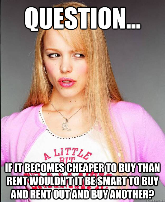 Question... If it becomes cheaper to buy than rent wouldn't it be smart to buy and rent out and buy another?  Rachel McAdams Meme