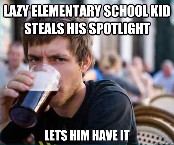lazy elementary school kid steals his spotlight lets him have it  Lazy College Senior