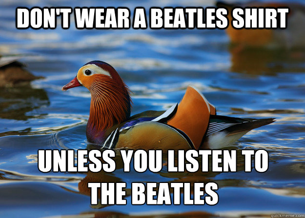 don't wear a beatles shirt unless you listen to 
the beatles  Fashion Advice Mallard
