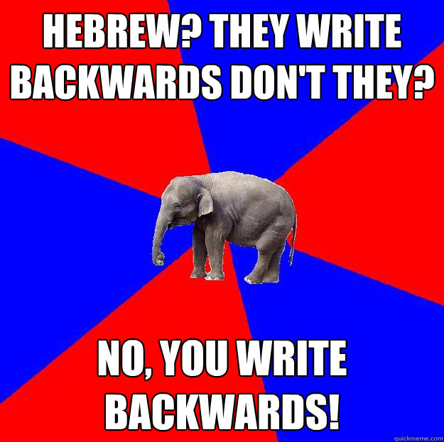 Hebrew? They write backwards don't they? NO, YOU WRITE BACKWARDS! - Hebrew? They write backwards don't they? NO, YOU WRITE BACKWARDS!  Foreign language elephant