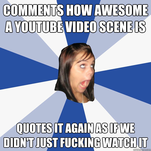 Comments how awesome a youtube video scene is Quotes it again as if we didn't just fucking watch it  Annoying Facebook Girl