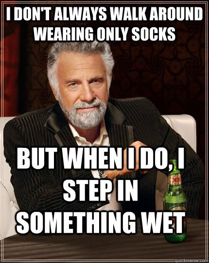 I don't always walk around wearing only socks But when I do, i step in something wet  The Most Interesting Man In The World