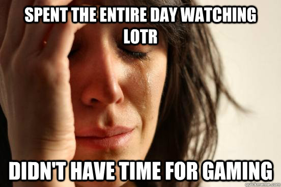spent the entire day watching LOTR didn't have time for gaming  First World Problems
