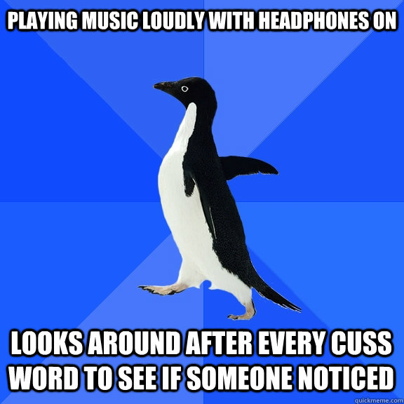 Playing music loudly with headphones on  looks around after every cuss word to see if someone noticed  Socially Awkward Penguin
