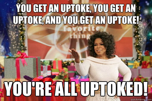 you get an uptoke, you get an uptoke, and you get an uptoke! You're all uptoked! - you get an uptoke, you get an uptoke, and you get an uptoke! You're all uptoked!  Oprah Gives You Things