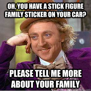 Oh, you have a stick figure family sticker on your car? please tell me more about your family  Condescending Wonka