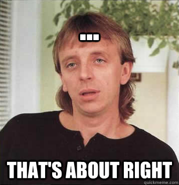 ... that's about right - ... that's about right  Stupor Steve