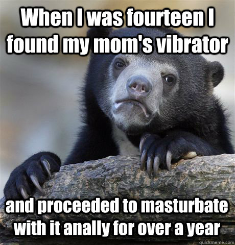 When I was fourteen I found my mom's vibrator and proceeded to masturbate with it anally for over a year  Confession Bear