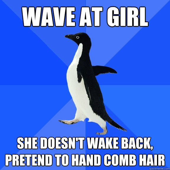 WAVE AT GIRL SHE DOESN'T WAKE BACK, PRETEND TO HAND COMB HAIR    Socially Awkward Penguin