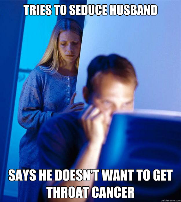 tries to seduce husband says he doesn't want to get throat cancer  Redditors Wife