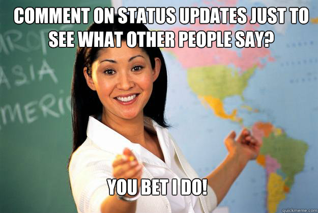 comment on status updates just to see what other people say? you bet I do!  Unhelpful High School Teacher