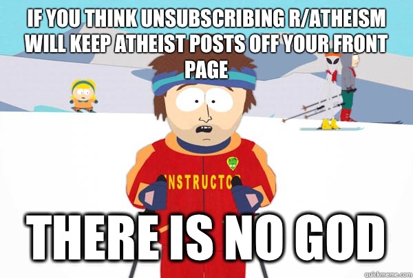 If you think unsubscribing r/atheism will keep atheist posts off your front page There is no god  Super Cool Ski Instructor