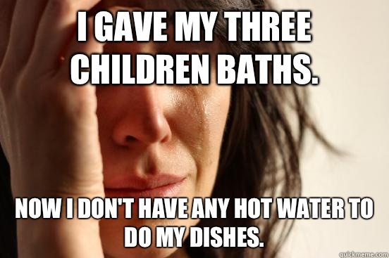 I gave my three children baths. Now I don't have any hot water to do my dishes.  First World Problems