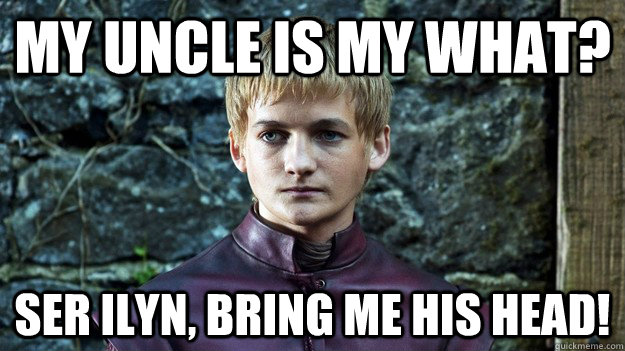 my uncle is my what? Ser Ilyn, bring me his head!   Joffrey