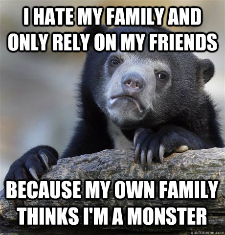 I hate my family and only rely on my friends  Because my own family thinks I'm a monster - I hate my family and only rely on my friends  Because my own family thinks I'm a monster  Confession Bear