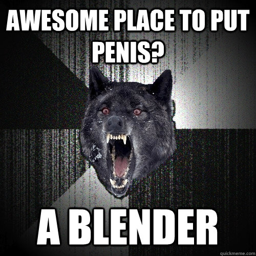 Awesome place to put penis? A blender  Insanity Wolf