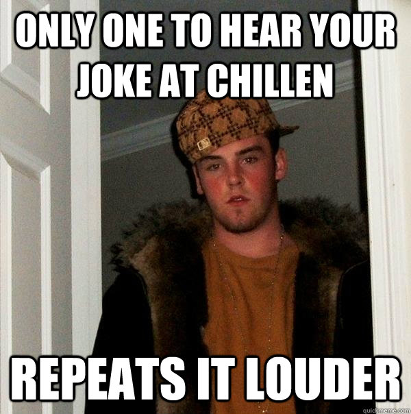Only one to hear your joke at chillen repeats it louder  Scumbag Steve