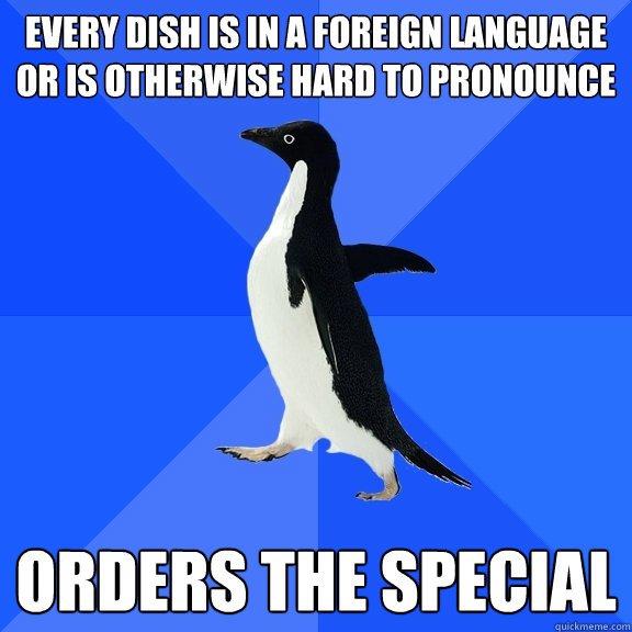 Every dish is in a foreign language or is otherwise hard to pronounce  Orders the special  Socially Awkward Penguin