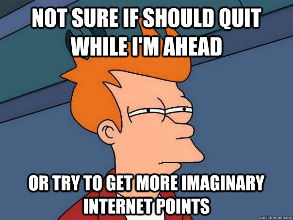 Not sure if should quit while I'm ahead Or try to get more imaginary internet points  Futurama Fry