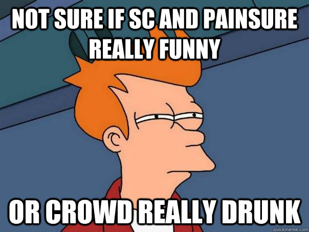 not sure if SC and painsure really funny or crowd really drunk  Futurama Fry