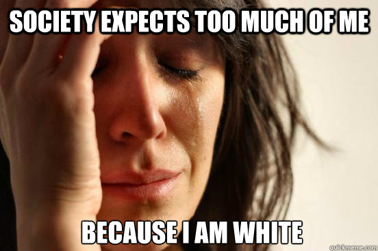 society expects too much of me because I am white  First World Problems