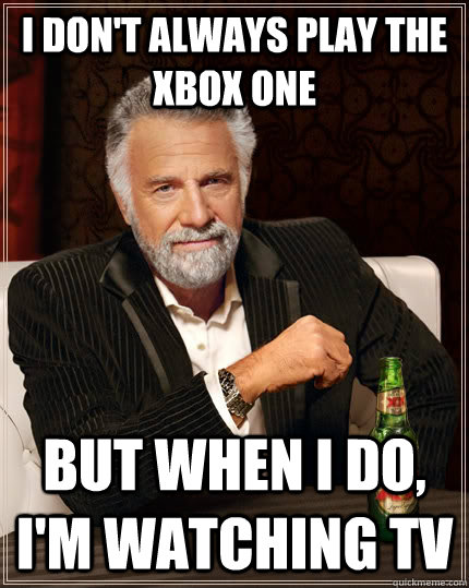 I don't always play the Xbox one but when I do, i'm watching tv  The Most Interesting Man In The World